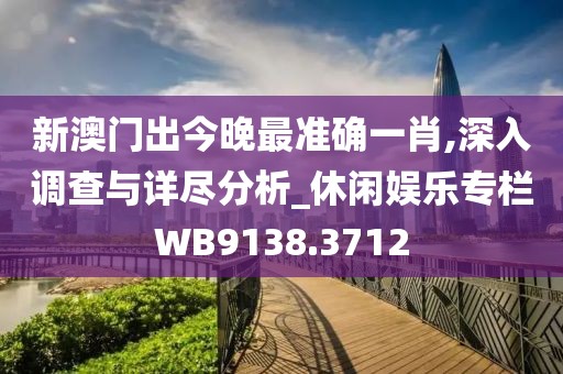 新澳门出今晚最准确一肖,深入调查与详尽分析_休闲娱乐专栏WB9138.3712