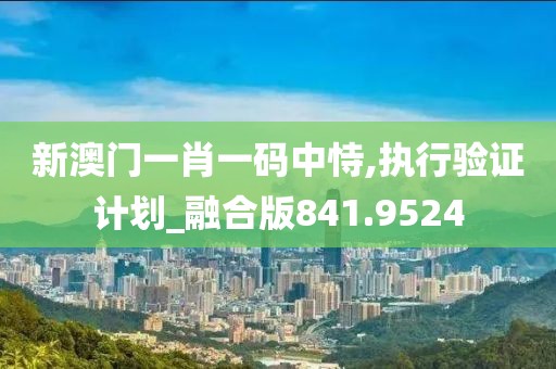 新澳门一肖一码中恃,执行验证计划_融合版841.9524