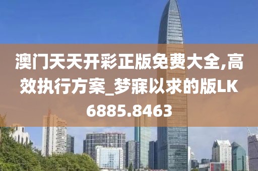 澳门天天开彩正版免费大全,高效执行方案_梦寐以求的版LK6885.8463
