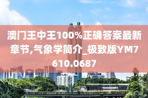 澳门王中王100%正确答案最新章节,气象学简介_极致版YM7610.0687