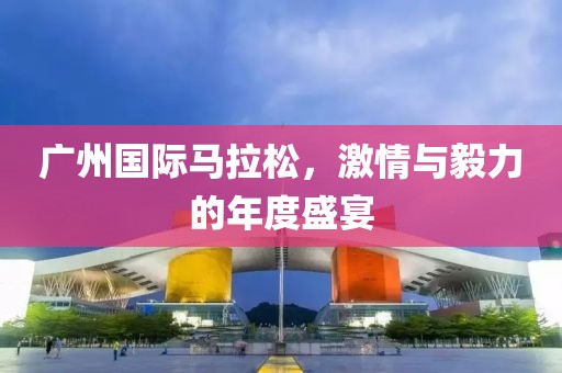 广州国际马拉松，激情与毅力的年度盛宴