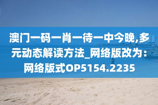 澳门一码一肖一待一中今晚,多元动态解读方法_网络版改为：网络版式OP5154.2235