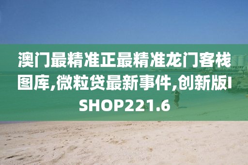 澳门最精准正最精准龙门客栈图库,微粒贷最新事件,创新版ISHOP221.6