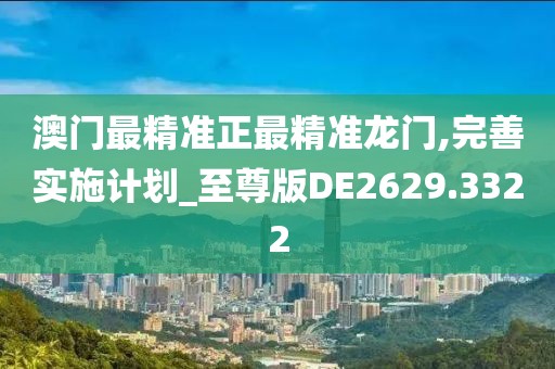 澳门最精准正最精准龙门,完善实施计划_至尊版DE2629.3322