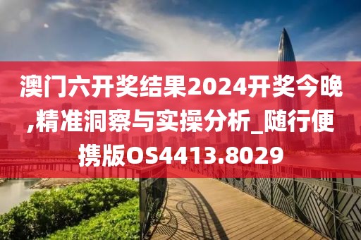 澳门六开奖结果2024开奖今晚,精准洞察与实操分析_随行便携版OS4413.8029