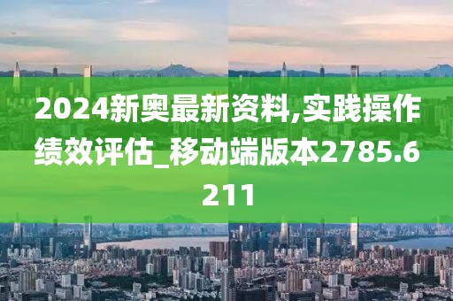 2024新奥最新资料,实践操作绩效评估_移动端版本2785.6211