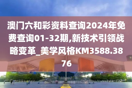 澳门六和彩资料查询2024年免费查询01-32期,新技术引领战略变革_美学风格KM3588.3876