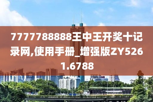 7777788888王中王开奖十记录网,使用手册_增强版ZY5261.6788