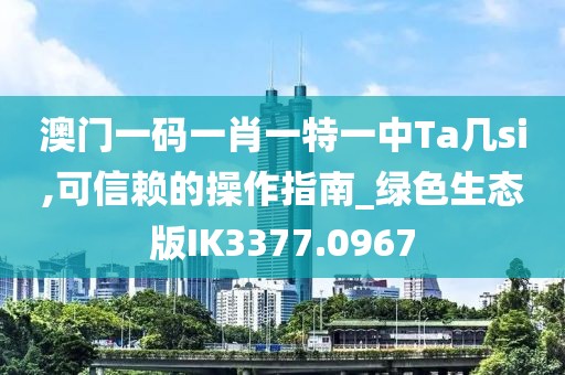 澳门一码一肖一特一中Ta几si,可信赖的操作指南_绿色生态版IK3377.0967