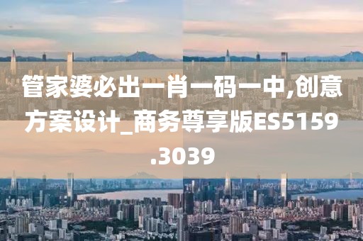 管家婆必出一肖一码一中,创意方案设计_商务尊享版ES5159.3039