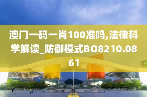 澳门一码一肖100准吗,法律科学解读_防御模式BO8210.0861