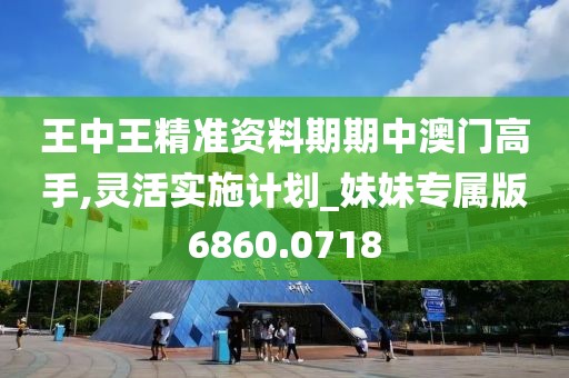 王中王精准资料期期中澳门高手,灵活实施计划_妹妹专属版6860.0718
