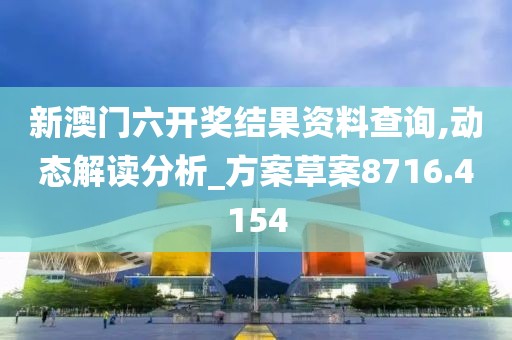 新澳门六开奖结果资料查询,动态解读分析_方案草案8716.4154