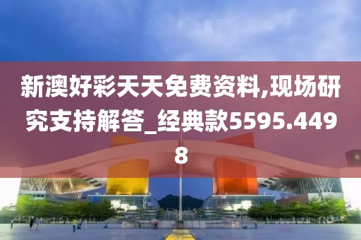 新澳好彩天天免费资料,现场研究支持解答_经典款5595.4498