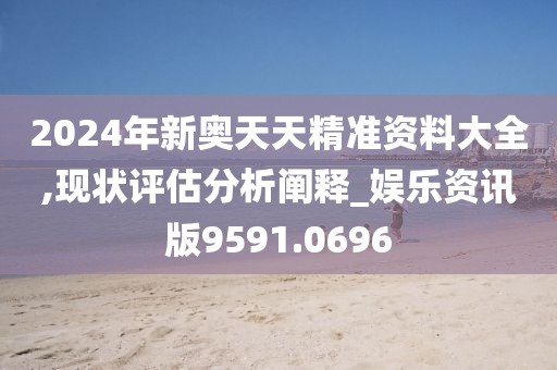 2024年新奥天天精准资料大全,现状评估分析阐释_娱乐资讯版9591.0696