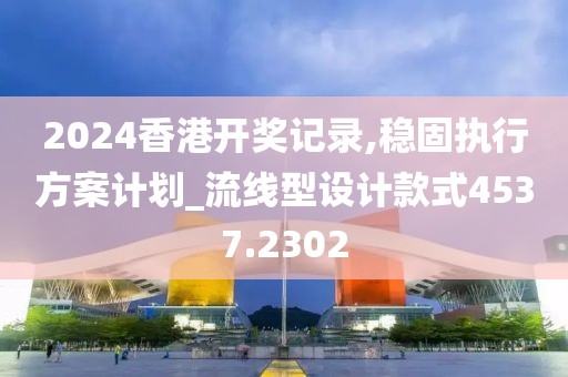 2024香港开奖记录,稳固执行方案计划_流线型设计款式4537.2302