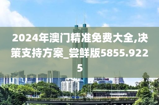 2024年澳门精准免费大全,决策支持方案_尝鲜版5855.9225