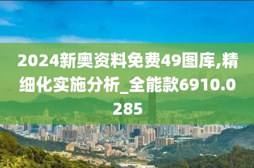2024新奥资料免费49图库,精细化实施分析_全能款6910.0285