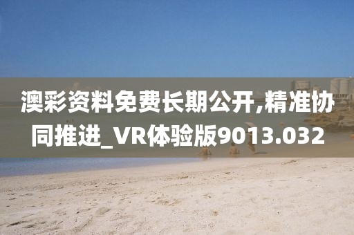澳彩资料免费长期公开,精准协同推进_VR体验版9013.032