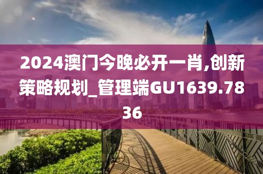 2024澳门今晚必开一肖,创新策略规划_管理端GU1639.7836