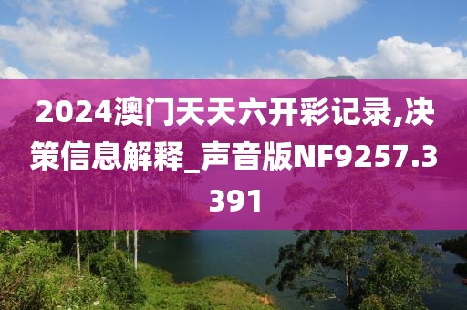2024澳门天天六开彩记录,决策信息解释_声音版NF9257.3391