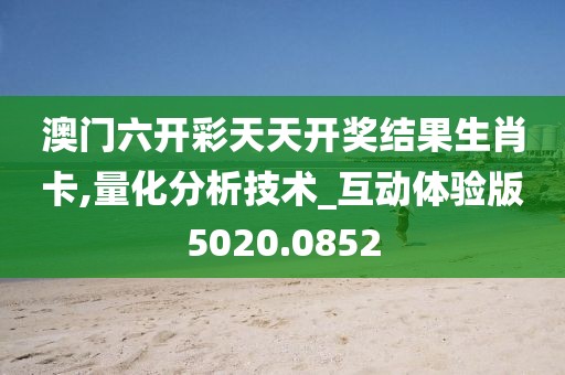 澳门六开彩天天开奖结果生肖卡,量化分析技术_互动体验版5020.0852