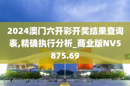 2024澳门六开彩开奖结果查询表,精确执行分析_商业版NV5875.69