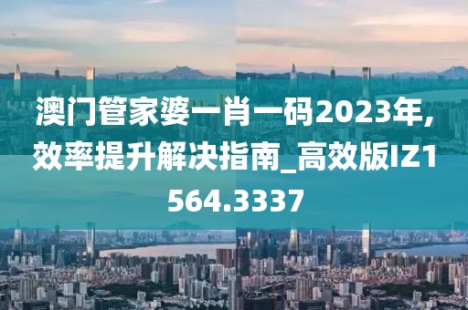 澳门管家婆一肖一码2023年,效率提升解决指南_高效版IZ1564.3337