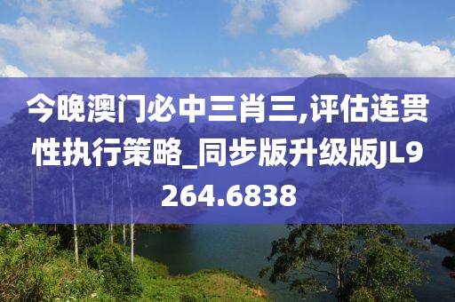 今晚澳门必中三肖三,评估连贯性执行策略_同步版升级版JL9264.6838