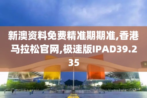新澳资料免费精准期期准,香港马拉松官网,极速版IPAD39.235
