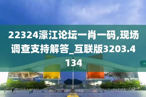 22324濠江论坛一肖一码,现场调查支持解答_互联版3203.4134