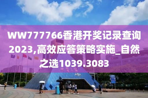 WW777766香港开奖记录查询2023,高效应答策略实施_自然之选1039.3083