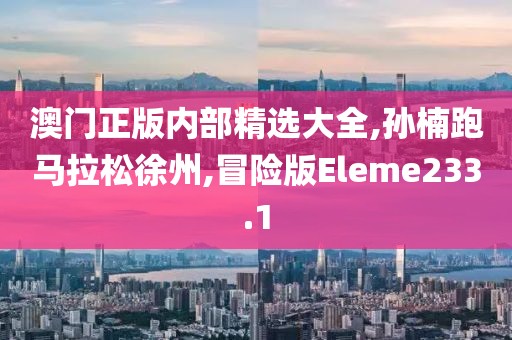 澳门正版内部精选大全,孙楠跑马拉松徐州,冒险版Eleme233.1