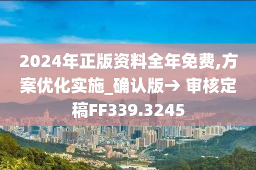 2024年正版资料全年免费,方案优化实施_确认版→ 审核定稿FF339.3245