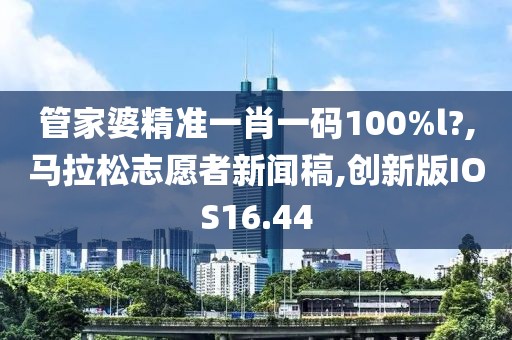 管家婆精准一肖一码100%l?,马拉松志愿者新闻稿,创新版IOS16.44