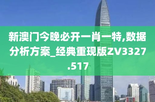 新澳门今晚必开一肖一特,数据分析方案_经典重现版ZV3327.517