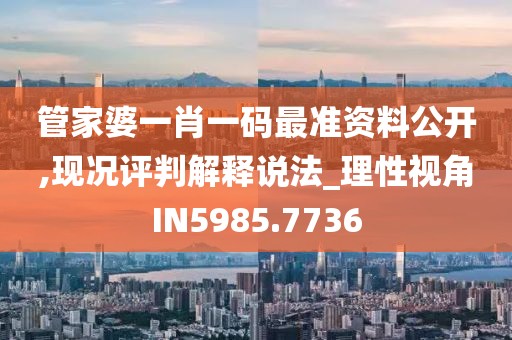 管家婆一肖一码最准资料公开,现况评判解释说法_理性视角IN5985.7736