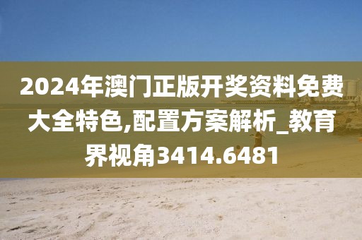 2024年澳门正版开奖资料免费大全特色,配置方案解析_教育界视角3414.6481