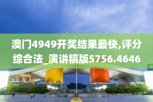 澳门4949开奖结果最快,评分综合法_演讲稿版5756.4646