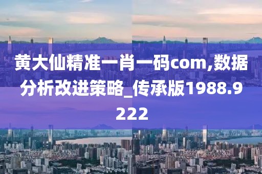 黄大仙精准一肖一码com,数据分析改进策略_传承版1988.9222