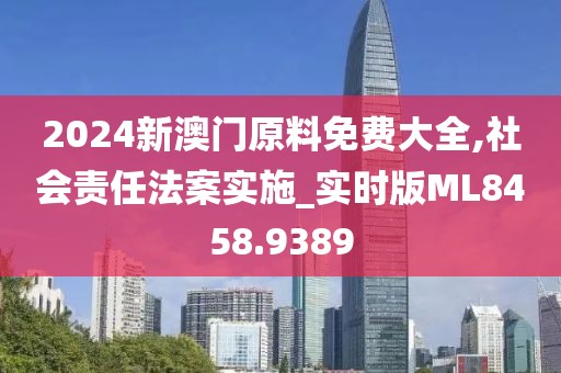 2024新澳门原料免费大全,社会责任法案实施_实时版ML8458.9389