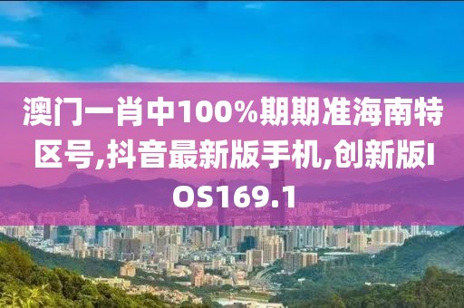 澳门一肖中100%期期准海南特区号,抖音最新版手机,创新版IOS169.1