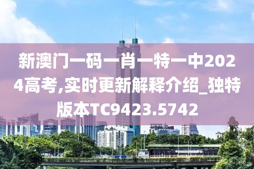新澳门一码一肖一特一中2024高考,实时更新解释介绍_独特版本TC9423.5742