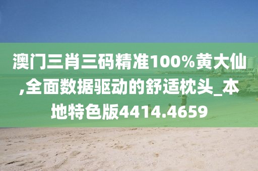 澳门三肖三码精准100%黄大仙,全面数据驱动的舒适枕头_本地特色版4414.4659