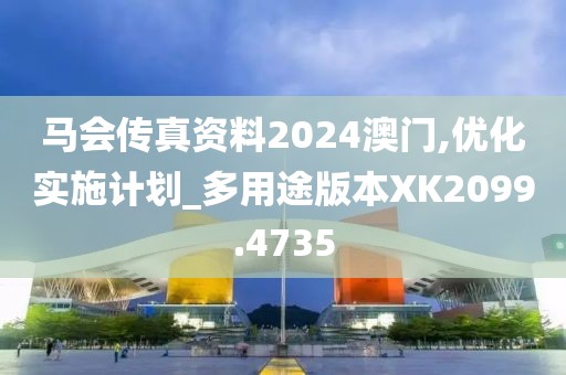 马会传真资料2024澳门,优化实施计划_多用途版本XK2099.4735