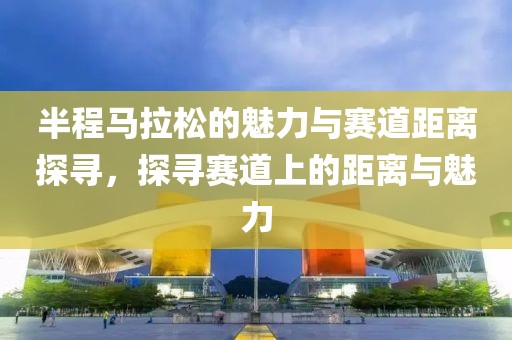 半程马拉松的魅力与赛道距离探寻，探寻赛道上的距离与魅力