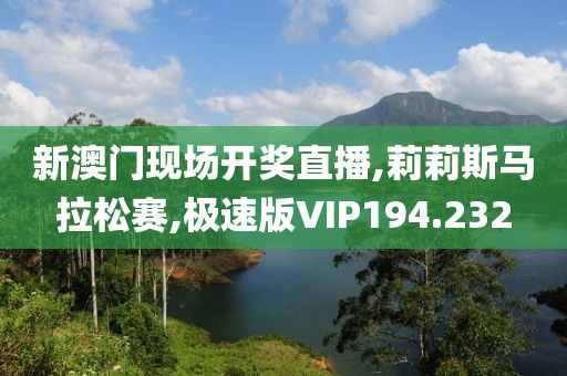 新澳门现场开奖直播,莉莉斯马拉松赛,极速版VIP194.232