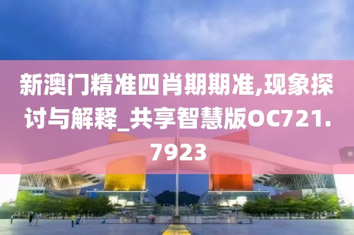 新澳门精准四肖期期准,现象探讨与解释_共享智慧版OC721.7923