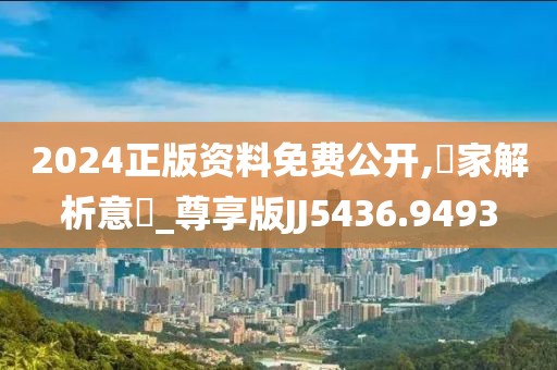 2024正版资料免费公开,專家解析意見_尊享版JJ5436.9493