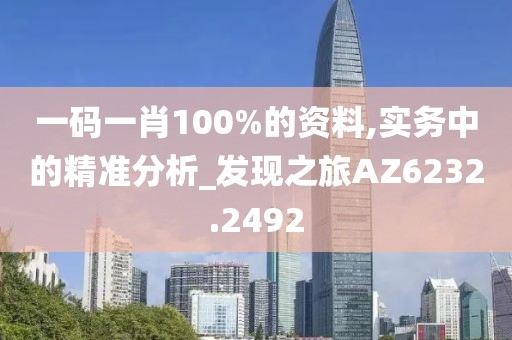 一码一肖100%的资料,实务中的精准分析_发现之旅AZ6232.2492